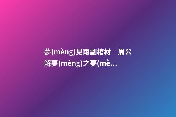 夢(mèng)見兩副棺材　周公解夢(mèng)之夢(mèng)到兩副棺材